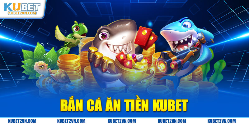 Bắn cá ăn tiền Kubet