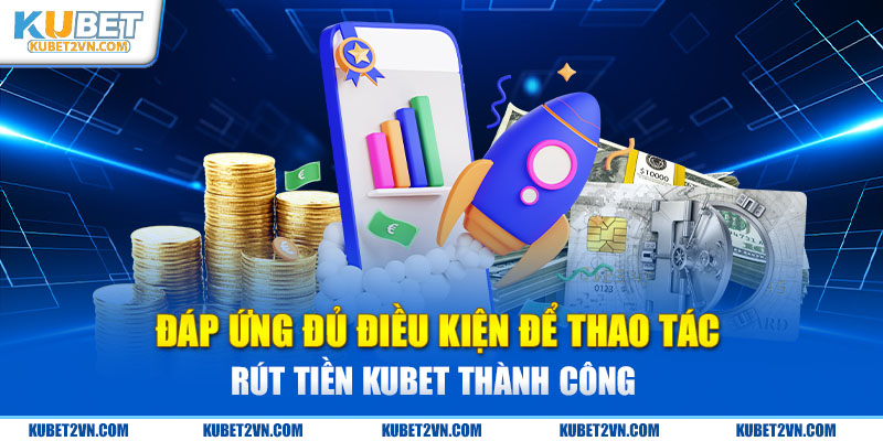 Đáp ứng đủ điều kiện để thao tác rút tiền Kubet  thành công